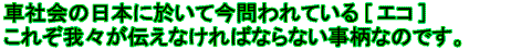 車社会の日本に於いて今問われているエコ　これぞ我々が伝えなければならない事柄なのです。